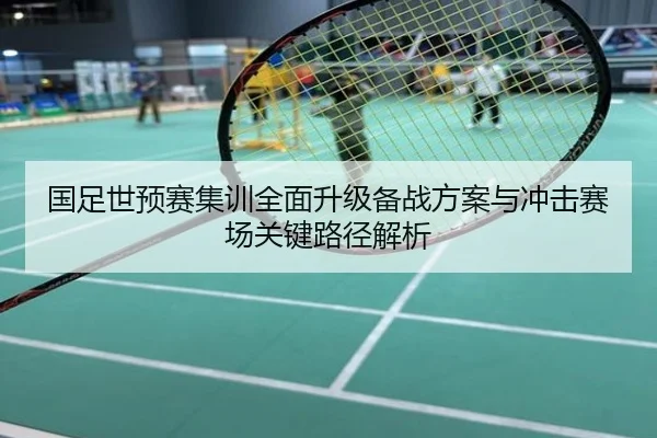 国足世预赛集训全面升级备战方案与冲击赛场关键路径解析