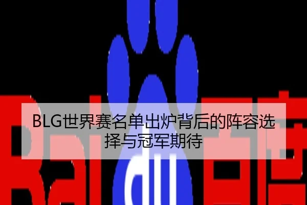 BLG世界赛名单出炉背后的阵容选择与冠军期待