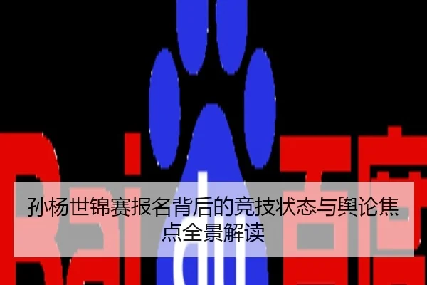 孙杨世锦赛报名背后的竞技状态与舆论焦点全景解读