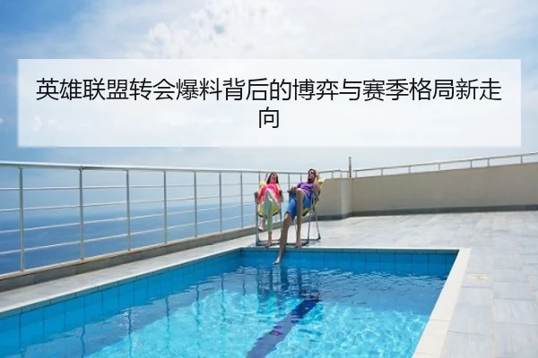英雄联盟转会爆料背后的博弈与赛季格局新走向