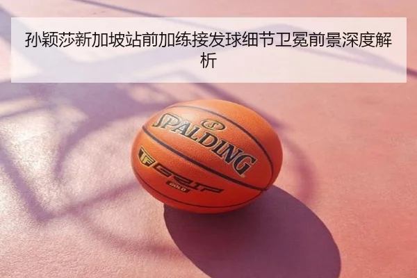 孙颖莎新加坡站前加练接发球细节卫冕前景深度解析