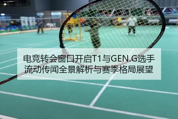 电竞转会窗口开启T1与GEN.G选手流动传闻全景解析与赛季格局展望