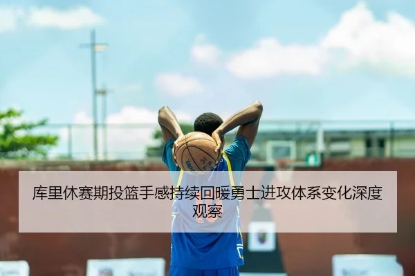 库里休赛期投篮手感持续回暖勇士进攻体系变化深度观察