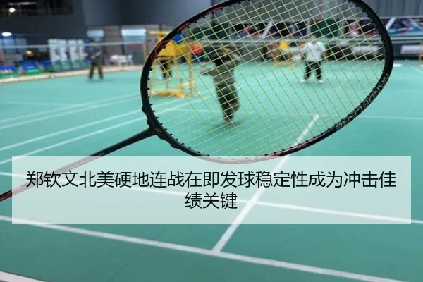 郑钦文北美硬地连战在即发球稳定性成为冲击佳绩关键