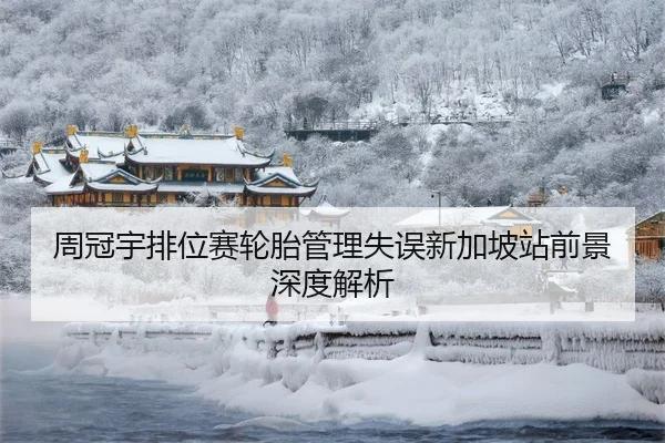 周冠宇排位赛轮胎管理失误新加坡站前景深度解析