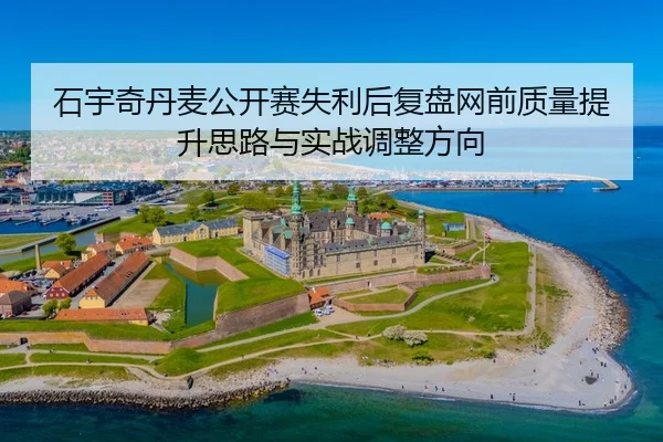 石宇奇丹麦公开赛失利后复盘网前质量提升思路与实战调整方向